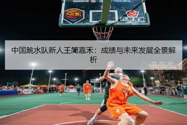 中国跳水队新人王简嘉禾:成绩与未来发展全景解析