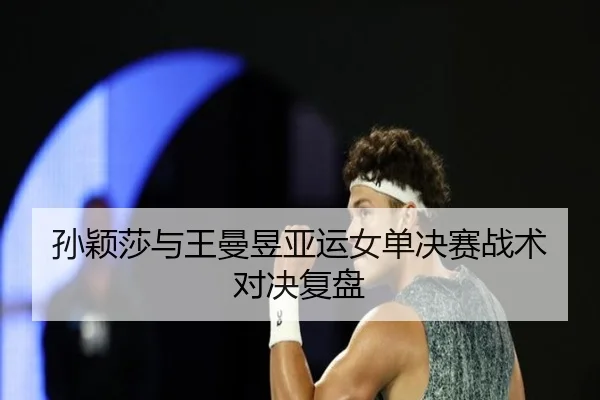 孙颖莎与王曼昱亚运女单决赛战术对决复盘