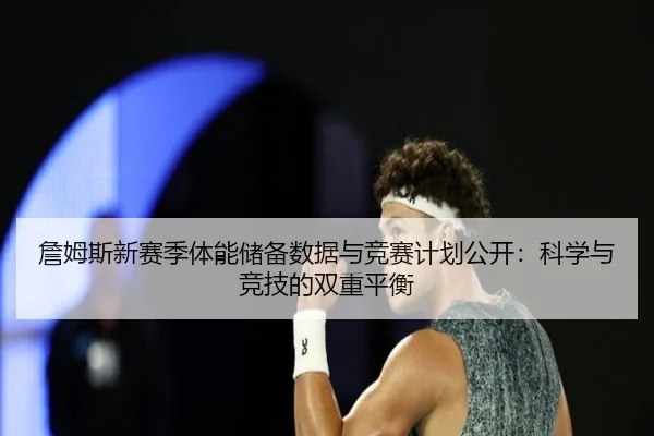 詹姆斯新赛季体能储备数据与竞赛计划公开:科学与竞技的双重平衡